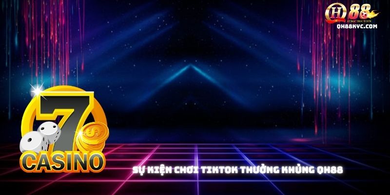 Tổng quan sự kiện CHƠI TIKTOK THƯỞNG KHỦNG QH88